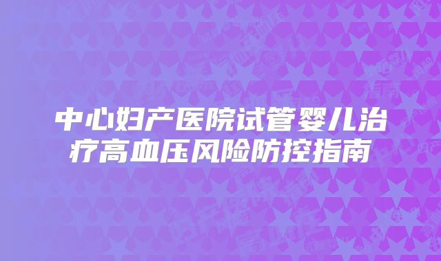 中心妇产医院试管婴儿治疗高血压风险防控指南