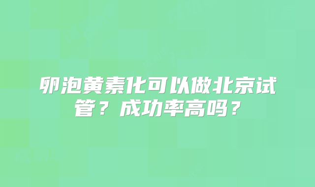 卵泡黄素化可以做北京试管?成功率高吗?