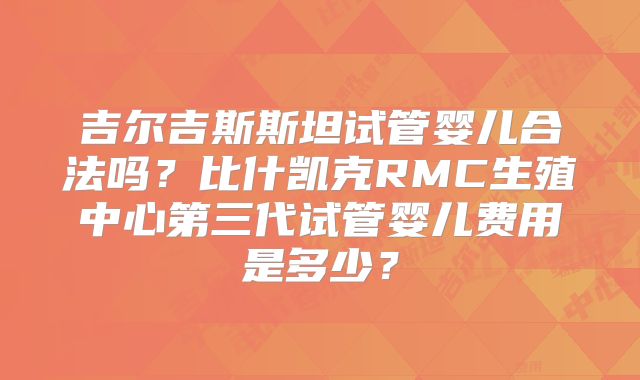 吉尔吉斯斯坦试管婴儿合法吗？比什凯克RMC生殖中心第三代试管婴儿费用是多少？
