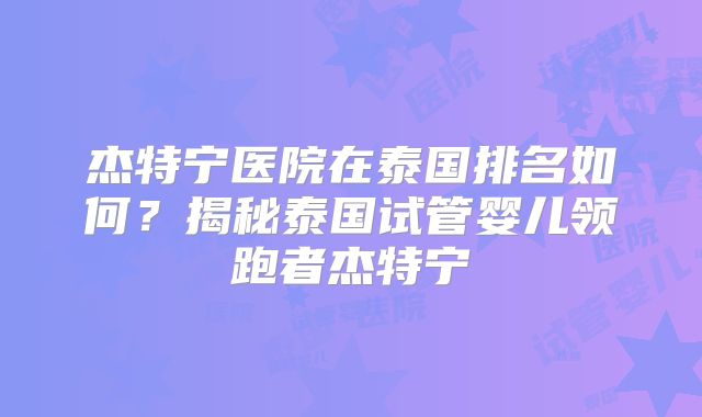 杰特宁医院在泰国排名如何？揭秘泰国试管婴儿领跑者杰特宁