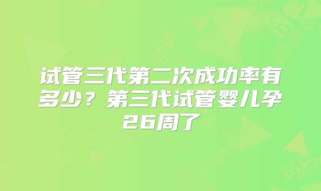 试管三代第二次成功率有多少?第三代试管婴儿孕26周了