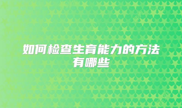 如何检查生育能力的方法有哪些