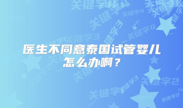 医生不同意泰国试管婴儿怎么办啊？