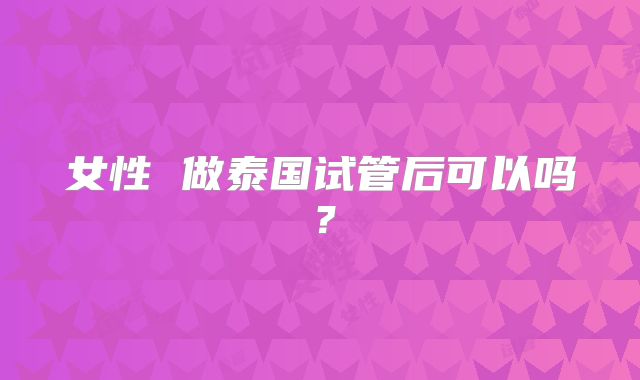 女性 做泰国试管后可以吗？