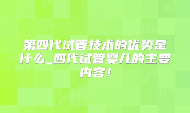 第四代试管技术的优势是什么_四代试管婴儿的主要内容！