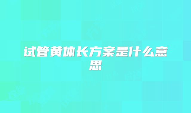 试管黄体长方案是什么意思