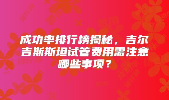 成功率排行榜揭秘，吉尔吉斯斯坦试管费用需注意哪些事项？
