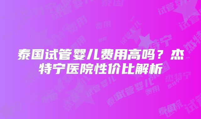 泰国试管婴儿费用高吗？杰特宁医院性价比解析