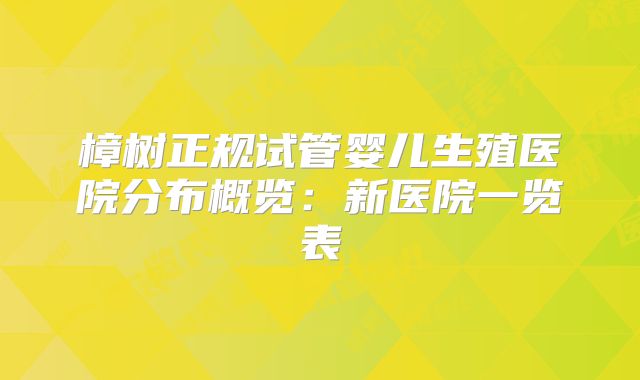 樟树正规试管婴儿生殖医院分布概览：新医院一览表