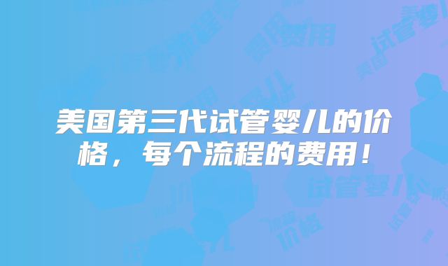 美国第三代试管婴儿的价格，每个流程的费用！