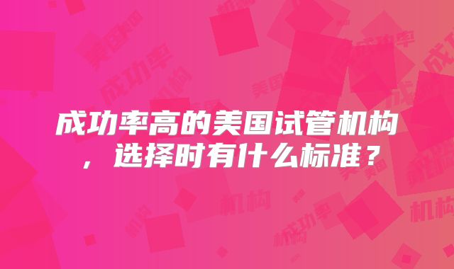 成功率高的美国试管机构，选择时有什么标准？