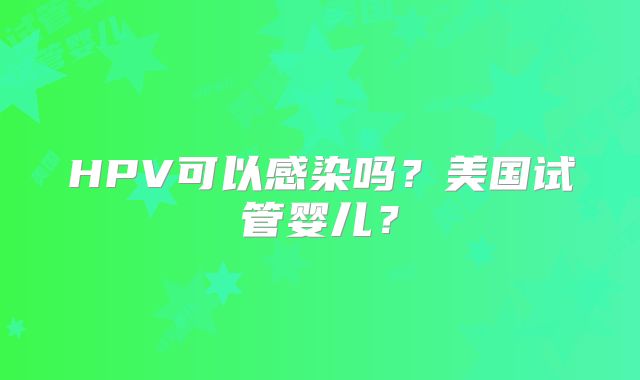 HPV可以感染吗？美国试管婴儿？
