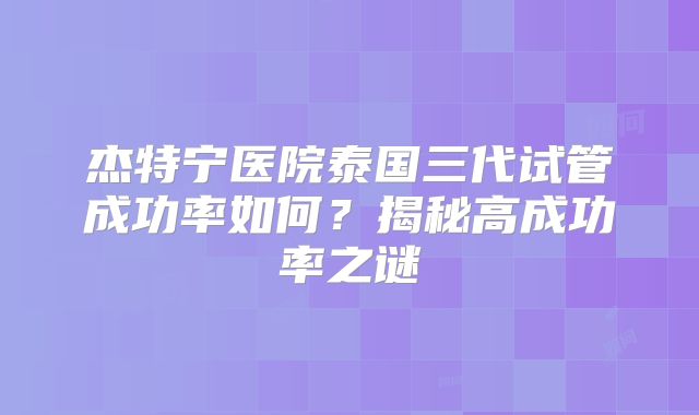 杰特宁医院泰国三代试管成功率如何？揭秘高成功率之谜