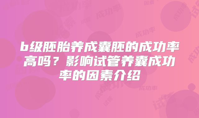 b级胚胎养成囊胚的成功率高吗？影响试管养囊成功率的因素介绍