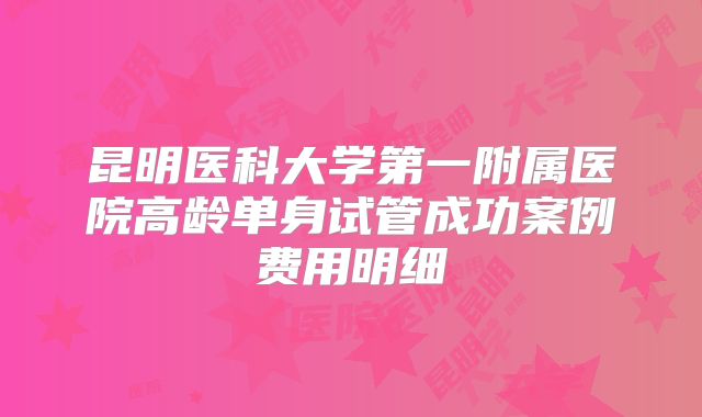 昆明医科大学第一附属医院高龄单身试管成功案例费用明细