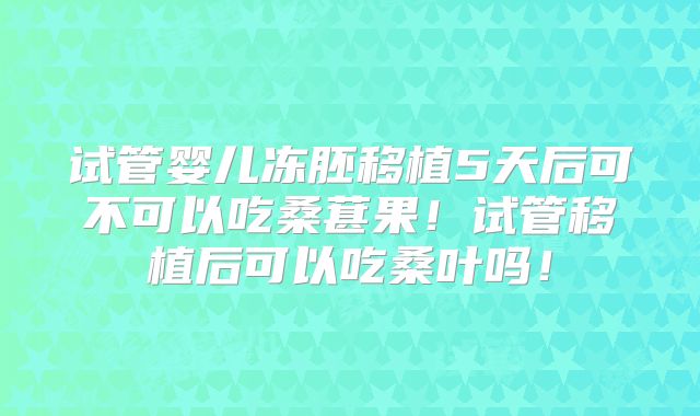 试管婴儿冻胚移植5天后可不可以吃桑葚果!试管移植后可以吃桑叶吗!