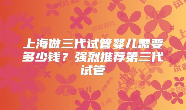 上海做三代试管婴儿需要多少钱？强烈推荐第三代试管