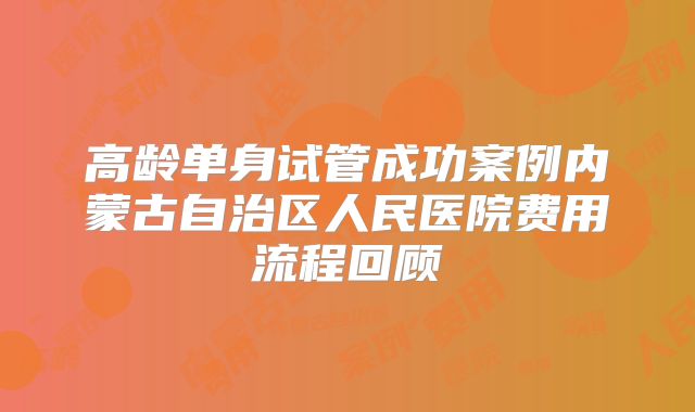 高龄单身试管成功案例内蒙古自治区人民医院费用流程回顾