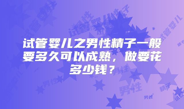 试管婴儿之男性精子一般要多久可以成熟，做要花多少钱？