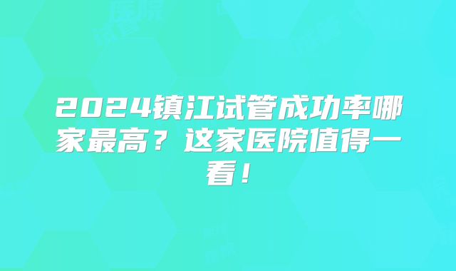 2024镇江试管成功率哪家最高？这家医院值得一看！