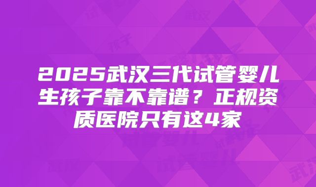 2025武汉三代试管婴儿生孩子靠不靠谱？正规资质医院只有这4家