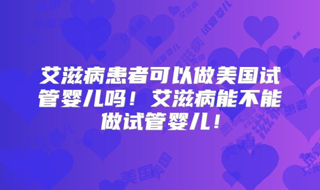 艾滋病患者可以做美国试管婴儿吗!艾滋病能不能做试管婴儿!