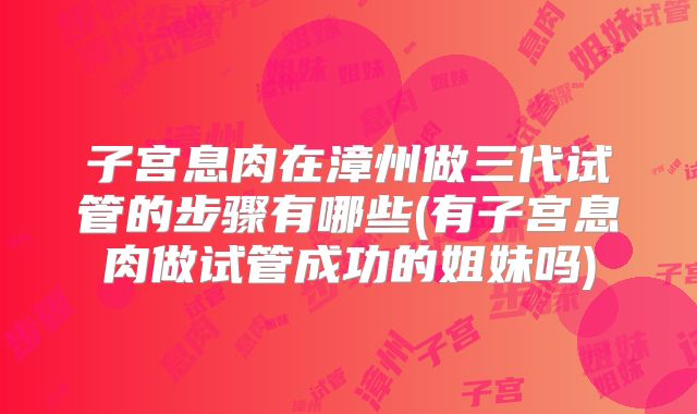 子宫息肉在漳州做三代试管的步骤有哪些(有子宫息肉做试管成功的姐妹吗)
