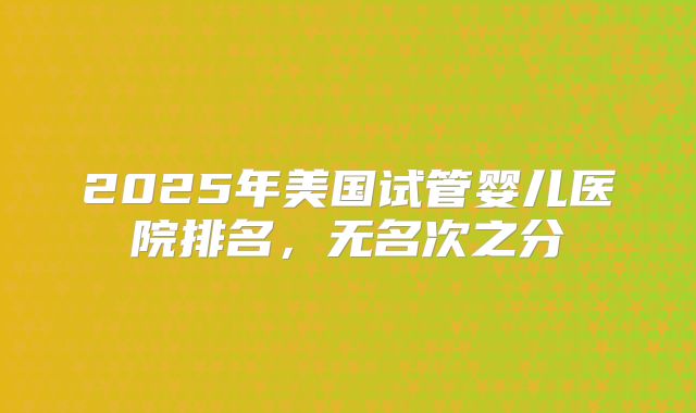 2025年美国试管婴儿医院排名，无名次之分