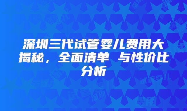 深圳三代试管婴儿费用大揭秘，全面清单 与性价比分析