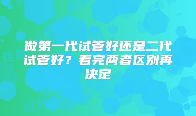 做第一代试管好还是二代试管好？看完两者区别再决定