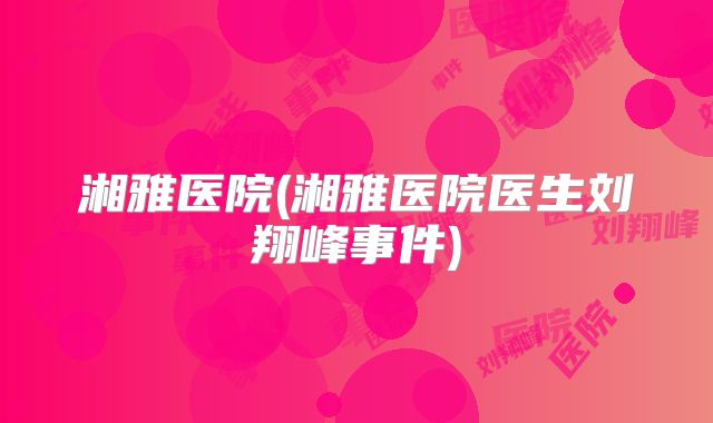 湘雅医院(湘雅医院医生刘翔峰事件)