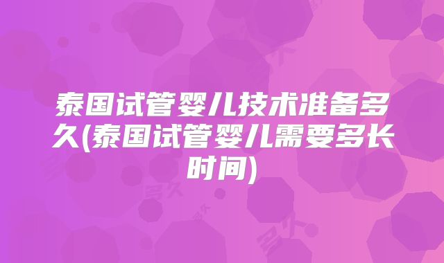 泰国试管婴儿技术准备多久(泰国试管婴儿需要多长时间)