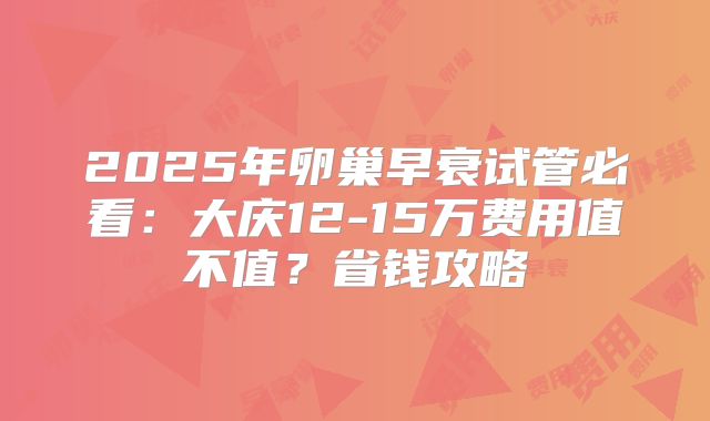 2025年卵巢早衰试管必看：大庆12-15万费用值不值？省钱攻略