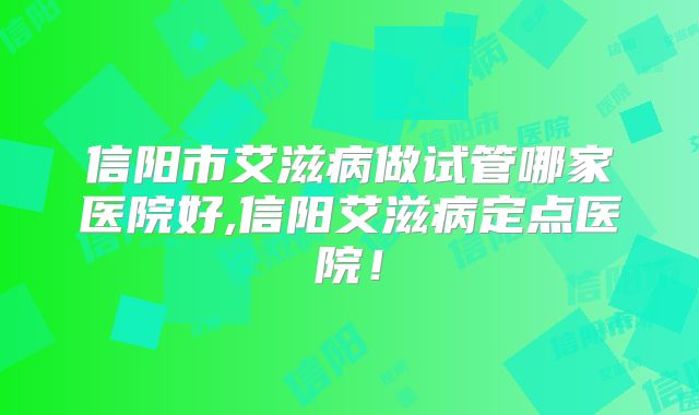 信阳市艾滋病做试管哪家医院好,信阳艾滋病定点医院!