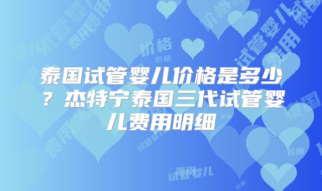 泰国试管婴儿价格是多少？杰特宁泰国三代试管婴儿费用明细