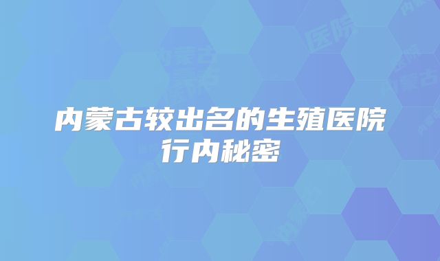 内蒙古较出名的生殖医院行内秘密