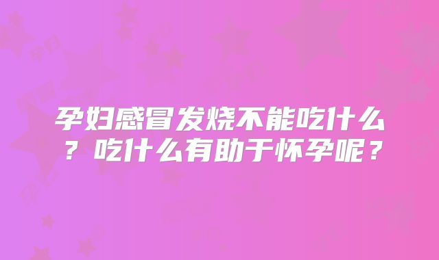 孕妇感冒发烧不能吃什么?吃什么有助于怀孕呢?