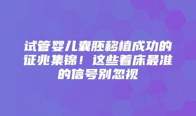 试管婴儿囊胚移植成功的征兆集锦！这些着床最准的信号别忽视