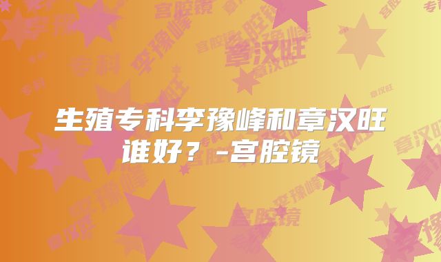 生殖专科李豫峰和章汉旺谁好？-宫腔镜