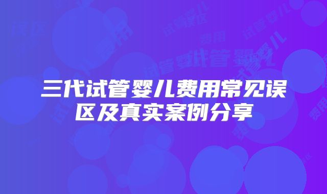 三代试管婴儿费用常见误区及真实案例分享