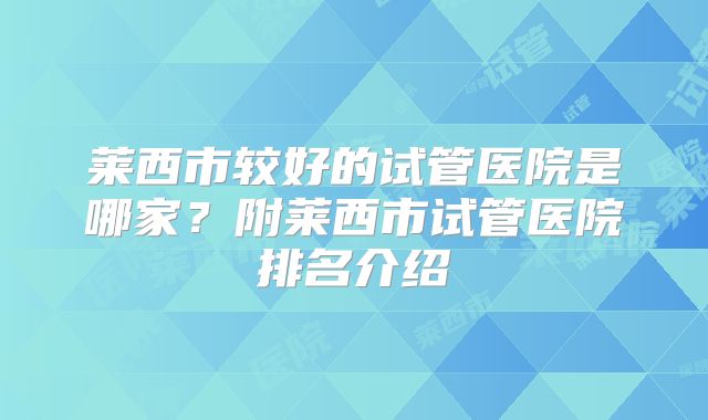 莱西市较好的试管医院是哪家？附莱西市试管医院排名介绍