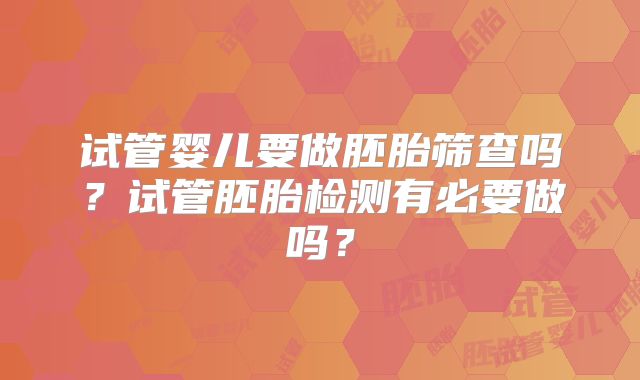 试管婴儿要做胚胎筛查吗?试管胚胎检测有必要做吗?