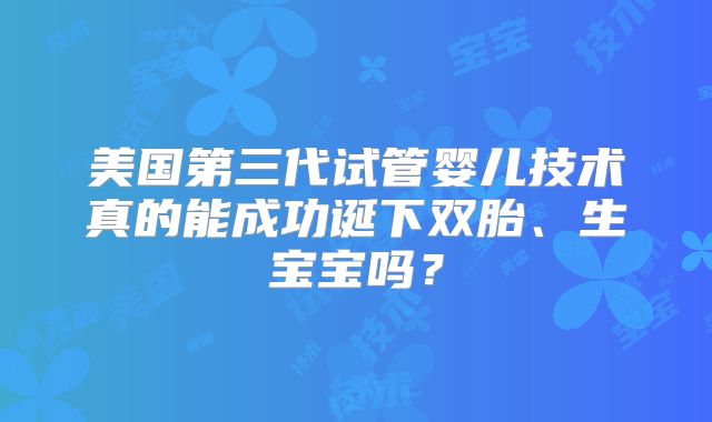 美国第三代试管婴儿技术真的能成功诞下双胎、生宝宝吗？