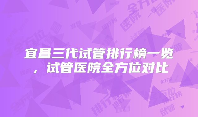 宜昌三代试管排行榜一览，试管医院全方位对比