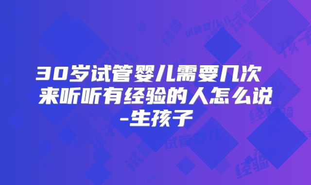 30岁试管婴儿需要几次 来听听有经验的人怎么说-生孩子