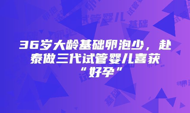 36岁大龄基础卵泡少，赴泰做三代试管婴儿喜获“好孕”
