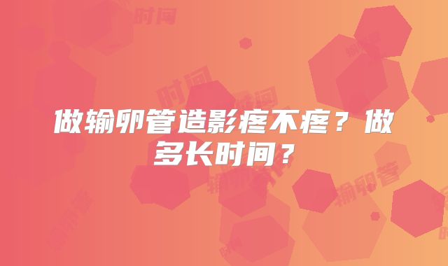 做输卵管造影疼不疼？做多长时间？