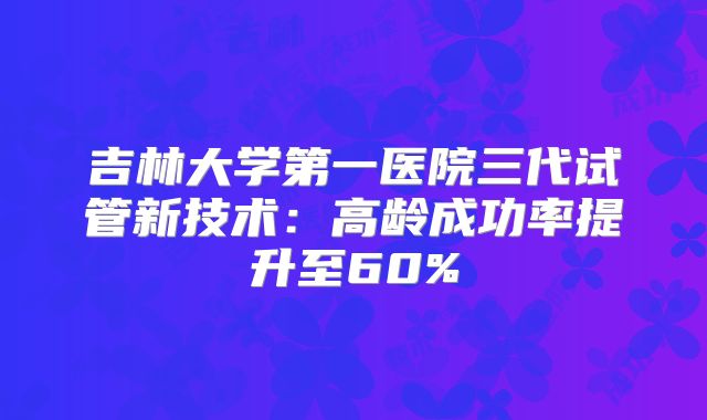 吉林大学第一医院三代试管新技术:高龄成功率提升至60%