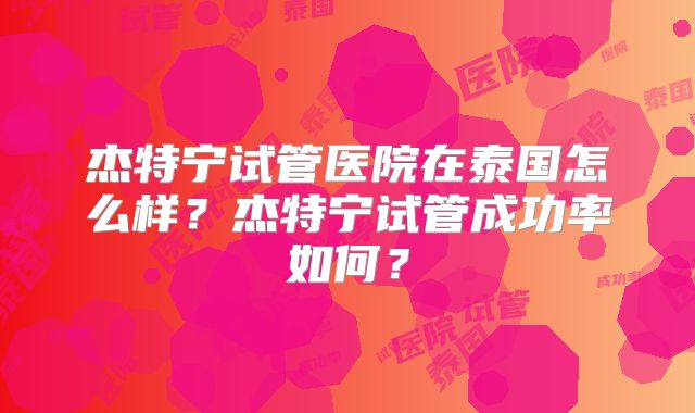杰特宁试管医院在泰国怎么样？杰特宁试管成功率如何？