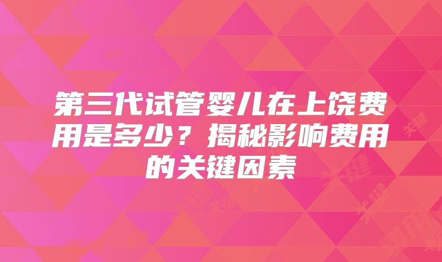第三代试管婴儿在上饶费用是多少？揭秘影响费用的关键因素
